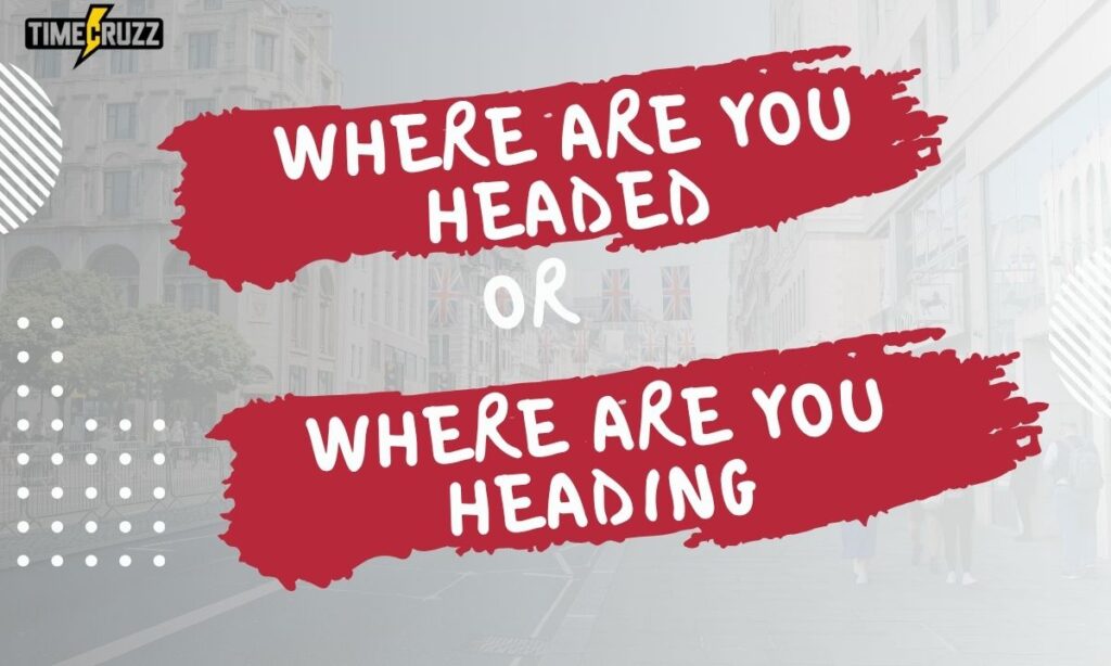 where-are-you-headed-or-where-are-you-heading